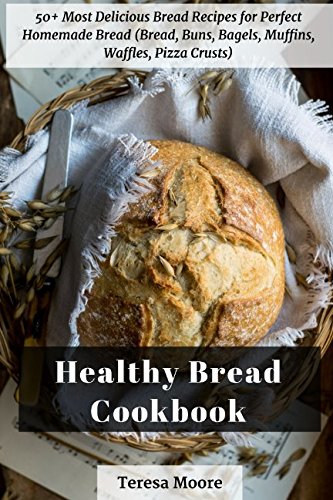 Healthy Bread Cookbook: 50+ Most Delicious Bread Recipes for Perfect Homemade Bread (Bread, Buns, Bagels, Muffins, Waffles, Pizza Crusts) (Quick and Easy Natural Food)