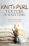 Knitting: Knit and Purl Texture in Knitting A Beginners Guide to Texture with Knit and Purl Stitches