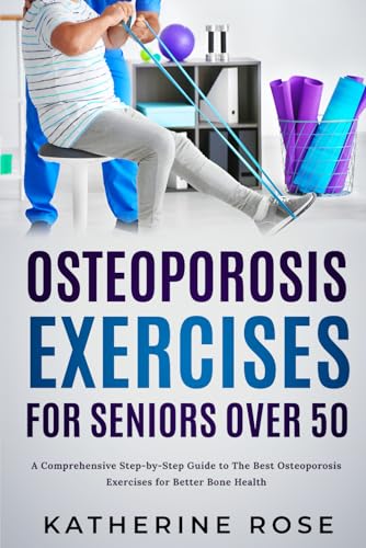 Osteoporosis Exercises for Seniors Over 50: A Comprehensive Step-by-Step Guide to The Best Osteoporosis Exercises for Better Bone Health