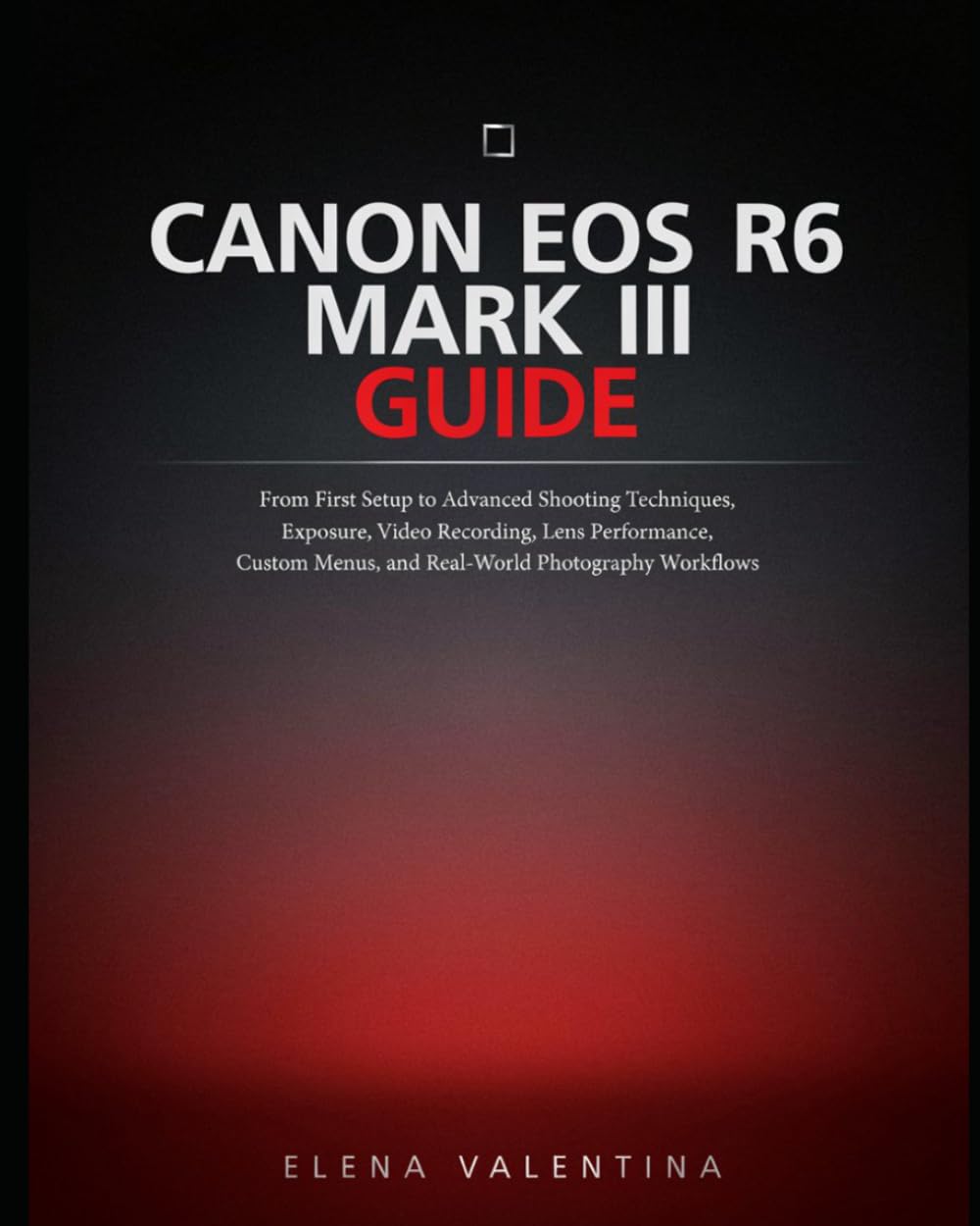 Canon EOS R6 Mark III Guide: From First Setup to Advanced Shooting Techniques, Exposure, Video Recording, Lens Performance, Custom Menus, and Real-World Photography Workflows