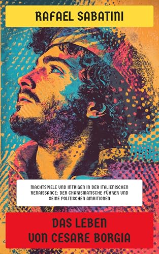 Das Leben von Cesare Borgia: Machtspiele und Intrigen in der italienischen Renaissance: Der charismatische Führer und seine politischen Ambitionen (German Edition)