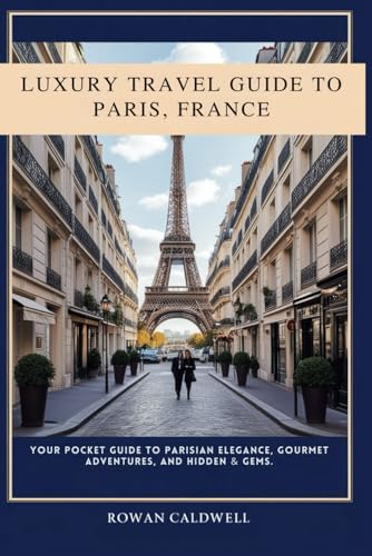 Luxury Travel Guide To Paris, France: Your Pocket Guide To Parisian Elegance, Gourmet Adventures And Hidden Gems