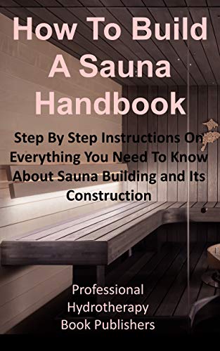How To Build A Sauna Handbook: Step By Step Instructions On Everything You Need To Know About Sauna Building and its Construction (Sauna Building Guide Book 1)