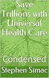 Save Trillions with Universal Health Care: Condensed (Medical Monopoly Book 1)