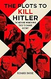 The Plots to Kill Hitler: The Men and Women Who Tried to Change History