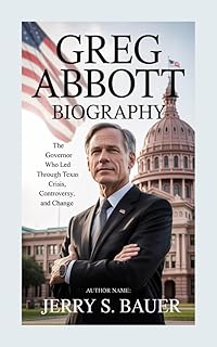 GREG ABBOTT BIOGRAPHY: The Governor Who Led Texas Through Crisis, Controversy, and Change