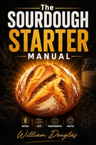 The Sourdough Starter Manual: A No-Nonsense Guide to Creating, Maintaining, and Baking with Wild Yeast