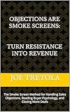 Objections are Smoke Screens: Using the SMOKE Method to Turn Resistance into Revenue: The Smoke Screen Method for Handling Sales Objections, Reading Buyer Psychology, and Closing More Deals