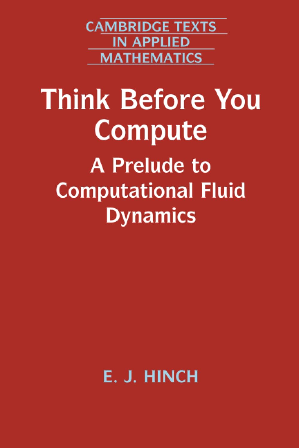 Think Before You Compute: A Prelude to Computational Fluid Dynamics: 61 (Cambridge Texts in Applied Mathematics, Series Number 61)