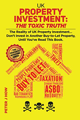 UK Property Investment: The Toxic Truth!: The Reality of UK Property Investing... Don't Invest in Another Buy-to-Let Property, Until You've Read This Book.: 2 (The Property Investing Series)