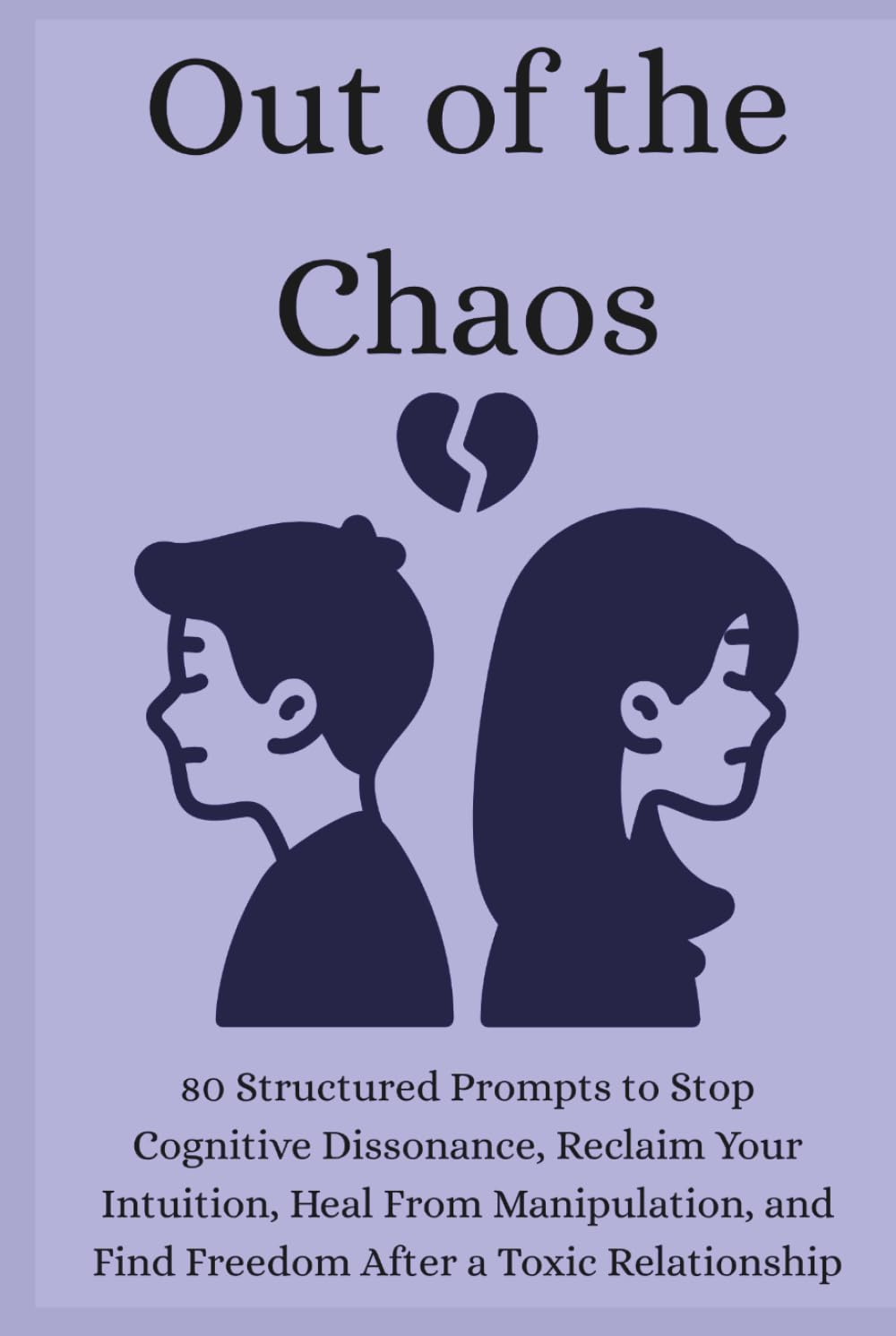 Out of the Chaos: 80 Structured Prompts to Stop Cognitive Dissonance, Reclaim Your Intuition, Heal From Manipulation, and Find Freedom After a Toxic Relationship