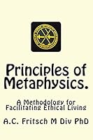 Principles of Metaphysics.: A Methodology for Facilitating Ethical Living 0996708006 Book Cover