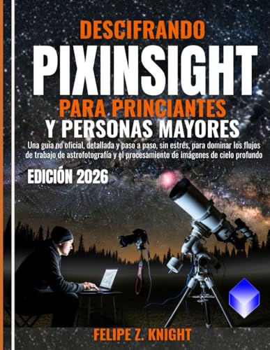 DESCIFRANDO PIXINSIGHT PARA PRINCIANTES Y PERSONAS MAYORES: Una guía no oficial, detallada y paso a paso, sin estrés, para dominar los flujos de ... procesamiento de imágenes de cielo profundo