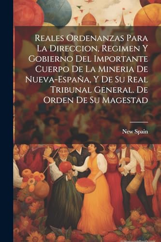 Reales ordenanzas para la direccion, regimen y gobierno del importante cuerpo de la mineria de Nueva-España, y de su Real Tribunal General. De orden de Su Magestad (Spanish Edition)