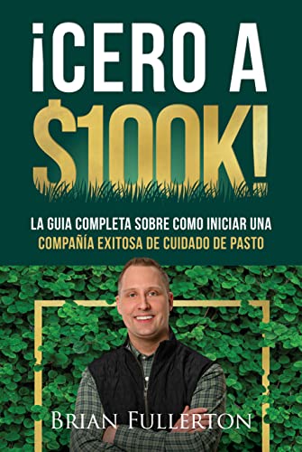  ¡Cero A $100k!: La Guía Completa Sobre Cómo Iniciar una Compañía Exitosa de Cuidado de Pasto (Spanish Edition)