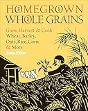 Homegrown Whole Grains: Grow, Harvest, and Cook Wheat, Barley, Oats, Rice, Corn and More