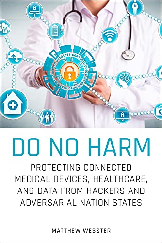 Do No Harm: Protecting Connected Medical Devices, Healthcare, and Data from Hackers and Adversarial Do No Harm: Protecting Connected Medical Devices, Healthcare, and Data from Hackers and Adversarial