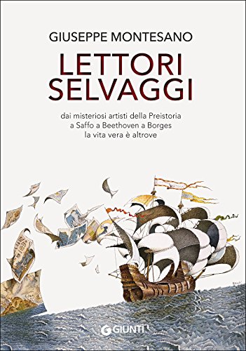 Lettori selvaggi. Dai misteriosi artisti della Preistoria a Saffo a Beethoven a Borges la vita vera è altrove Lettori selvaggi. Dai misteriosi artisti della Preistoria a Saffo a Beethoven a Borges la vita vera è altrove