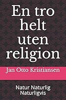 En tro helt uten religion: Natur Naturlig Naturligvis 8269142506 Book Cover