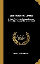 James Russell Lowell: A Paper Read at the Eighteenth Annual Dinner of the Harvard Club of San Franci