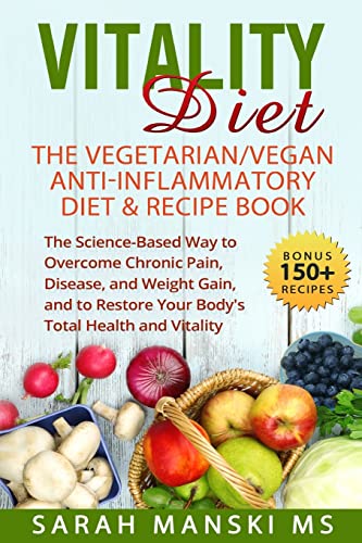 The Vitality Diet: The Vegetarian/Vegan Anti-Inflammatory Diet & Recipe Book: The Science-Based Way to Overcome Chronic Pain, Disease, and Weight … Restore Your Body’s Total Health and Vitality