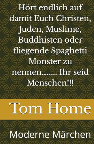 Hört endlich auf damit Euch Christen, Juden, Muslime, Buddhisten oder fliegende Spaghetti Monster zu nennen…..... Ihr seid Menschen!!!: Moderne Märchen