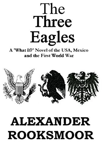 The Three Eagles: A ‘What If?’ Novel of the U.S.A., Mexico and the First World War