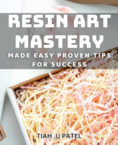 Resin Art Mastery Made Easy: Proven Tips for Success: Unlock