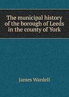The municipal history of the borough of Leeds in the county of York 5519198802 Book Cover