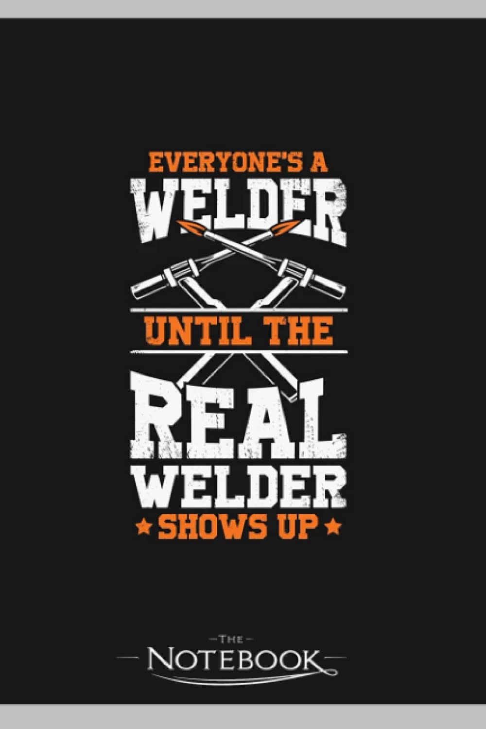 Everyones A Welder Until The Real Welder Shows Up Notebook: Journaling and Writing Gift for Family, Friend And Yourself 6x9 120 Pages |Planner Notebook, Note Pad, Notes