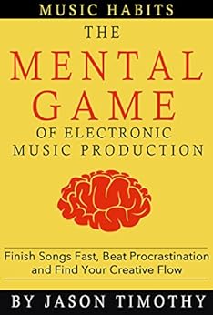 Music Habits - The Mental Game of Electronic Music Production: Finish Songs Fast, Beat Procrastination and Find Your Creative Flow by [Jason Timothy]
