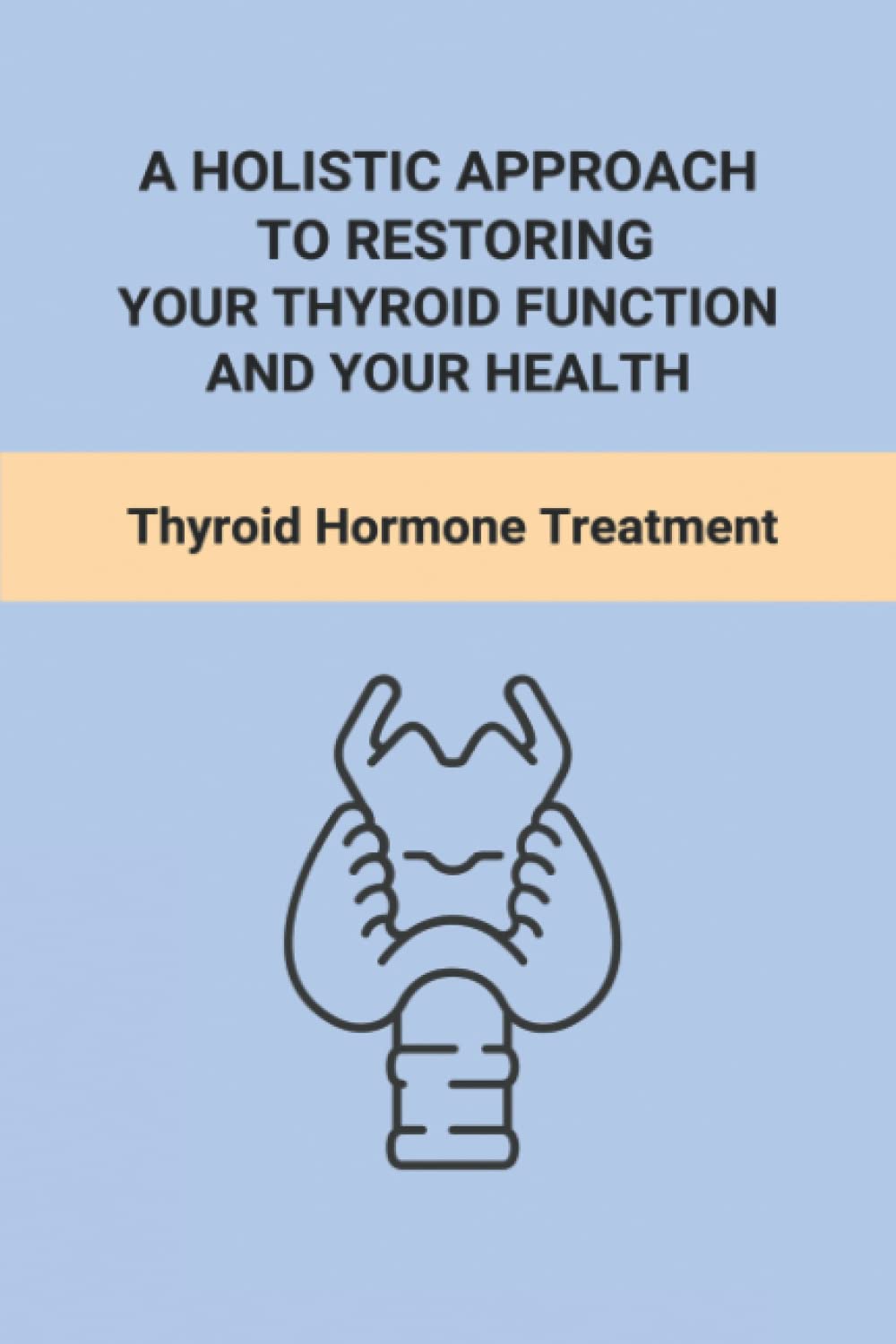 A Holistic Approach To Restoring Your Thyroid Function And Your Health: Thyroid Hormone Treatment