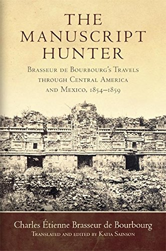 The Manuscript Hunter: Brasseur de Bourbourg's Travels through Central America and Mexico, 1854–1859 (American Exploration and Travel Series Book 84) (Volume 84)