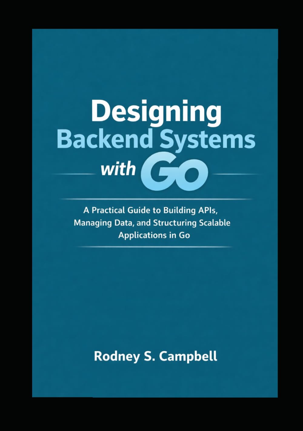 Designing Backend Systems with Go: A Practical Guide to Building APIs, Managing Data, and Structuring Scalable Applications in G (GO Backend Development Series)
