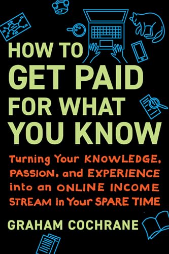 How To Get Paid For What You Know: Turning Your Knowledge, Passion, And Experience Into An Online Income Stream In Your Spare Time