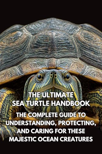 The Ultimate Sea Turtle Handbook: The Complete Guide to Understanding,