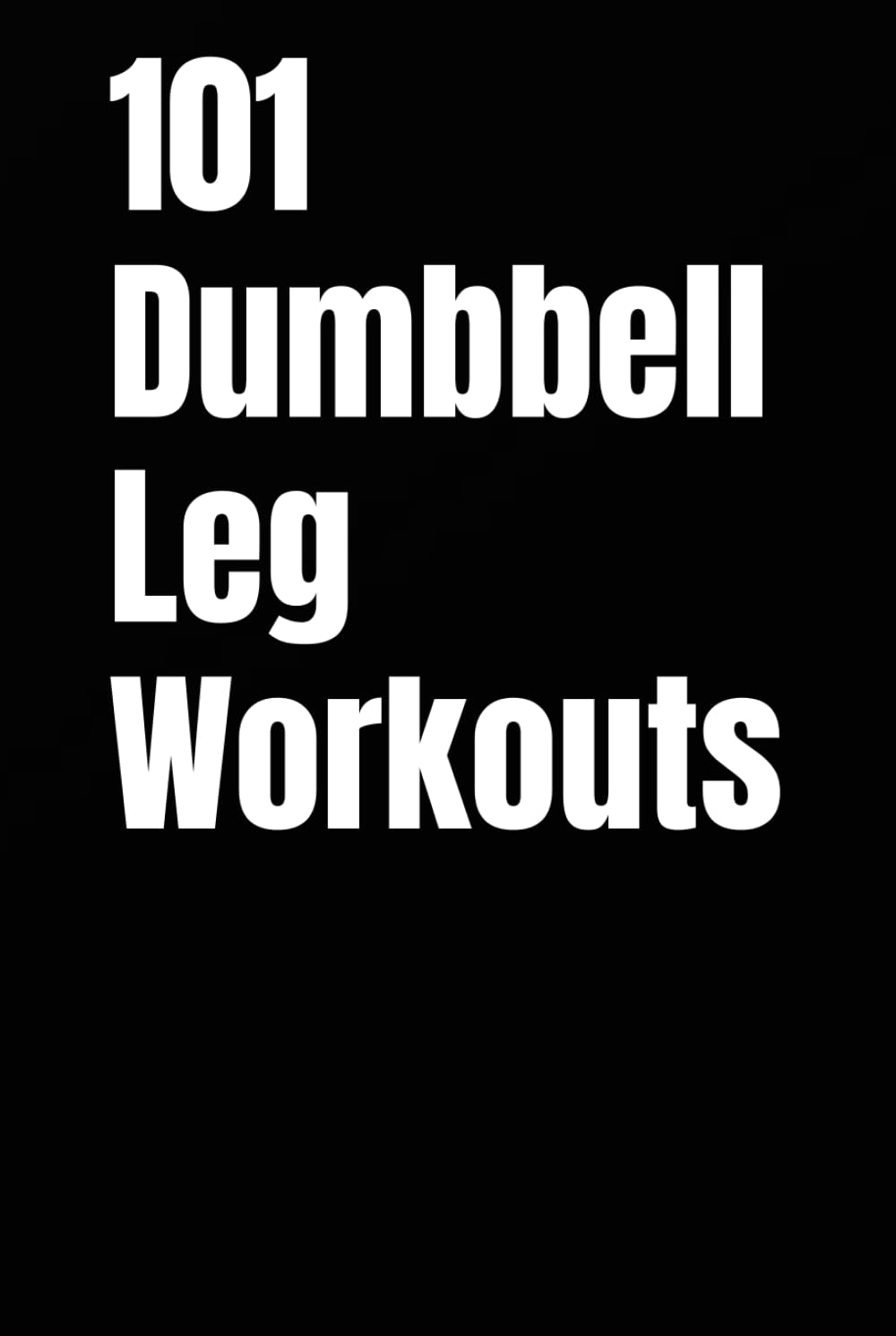 101 Dumbbell Leg Workouts: Build Strength, Power, and Endurance for Stronger Quads, Glutes, Hamstrings, and Calves (The 101 Workout Series)