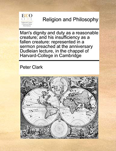 Man's dignity and duty as a reasonable creature; and his insufficiency as a fallen creature: represented in a sermon preached at the anniversary ... the chappel of Harvard-College in Cambridge