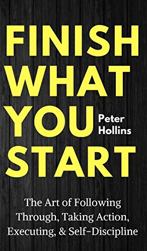 Finish What You Start: The Art of Following Through, Taking Action, Executing, & Self-Discipline Finish What You Start: The Art of Following Through, Taking Action, Executing, & Self-Discipline