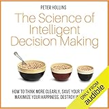 The Science of Intelligent Decision Making: How to Think More Clearly, Save Your Time, and Maximize Your Happiness