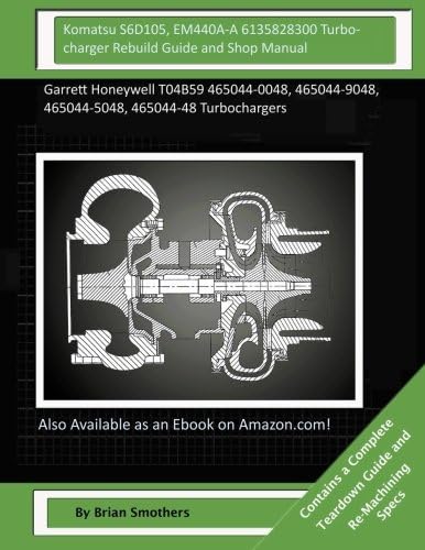 Komatsu S6D105, EM440A-A 6135828300 Turbocharger Rebuild Guide and Shop Manual: Garrett Honeywell T04B59 465044-0048, 465044-9048, 465044-5048, 465044-48 Turbochargers