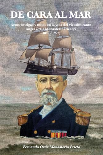 De Cara al Mar: Actos, intrigas y mitos en la vida del vicealmirante Ángel Ortiz Monasterio Irizarri (1849-1922) (Spanish Edition)