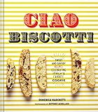  Ciao Biscotti: Sweet and Savory Recipes for Celebrating Italy\'s Favorite Cookie