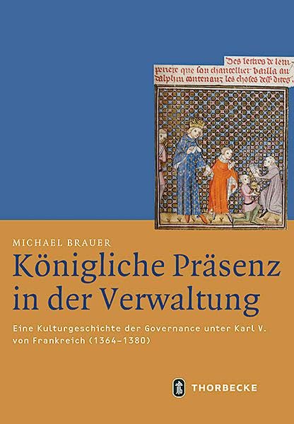 Königliche Präsenz in der Verwaltung: Eine Kulturgeschichte der Governance unter Karl V. von Frankreich (1364–1380) (Mittelalter-Forschungen)