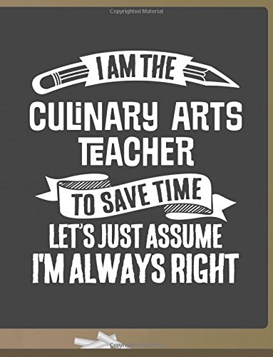 Funny Culinary Arts Teacher Notebook - To Save Time Just Assume I'm Always Right - 8.5x11 College Ruled Paper Journal Planner: Awesome School Start ... Arts Journal Best Teacher Appreciation Gift