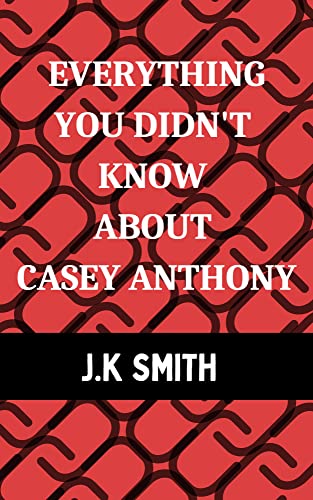 Everything You Didn't know About Casey Anthony: The Who, What, How, and Why of everything that...