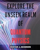Explore the Unseen Realm of Quantum Physics: Unveil the Secrets of Quantum Physics and Its Mind-Bending Implications for Our World - A Journey Beyond Reality. B0CW93WGWZ Book Cover
