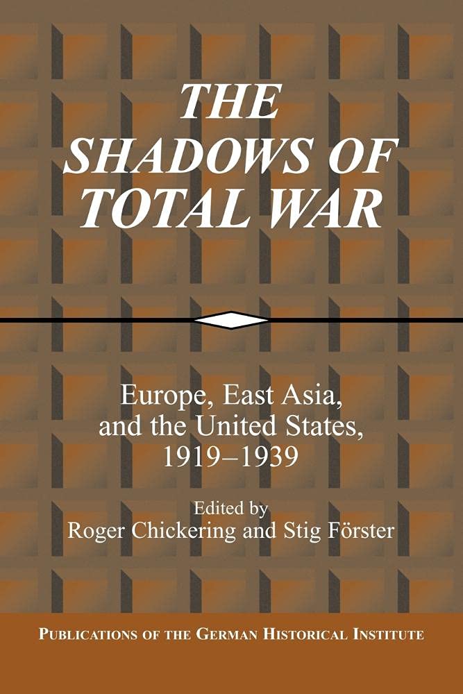 The Shadows of Total War: Europe, East Asia, and the United States, 1919-1939 (Publications of the German Historical Institute)