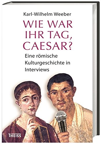 Wie war Ihr Tag, Caesar?: Eine römische Kulturgeschichte in Interviews Wie war Ihr Tag, Caesar?: Eine römische Kulturgeschichte in Interviews