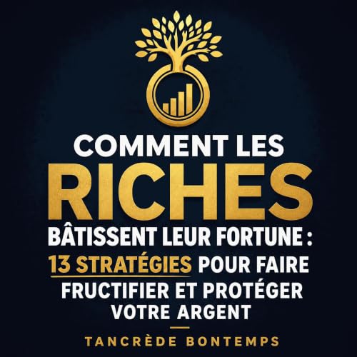 Comment les riches b&acirc;tissent leur fortune : 13 strat&eacute;gies pour faire fructifier et prot&eacute;ger votre argent 